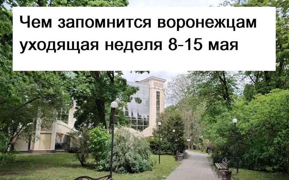 Чем запомнилась в Воронеже неделя с 8 по 15 мая