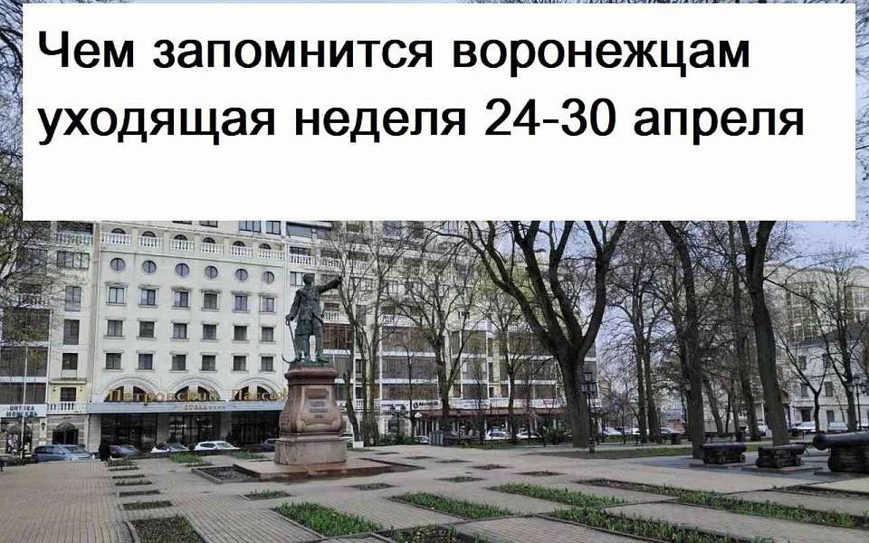 Чем запомнилась в Воронеже неделя с 24 по 30 апреля